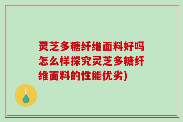 灵芝多糖纤维面料好吗怎么样探究灵芝多糖纤维面料的性能优劣)