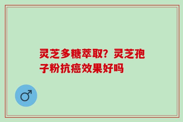灵芝多糖萃取?灵芝孢子粉抗效果好吗 灵芝多糖萃取?灵芝孢子粉抗效果好吗