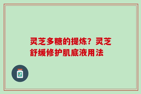 灵芝多糖的提炼？灵芝舒缓修护肌底液用法