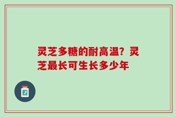 灵芝多糖的耐高温？灵芝最长可生长多少年