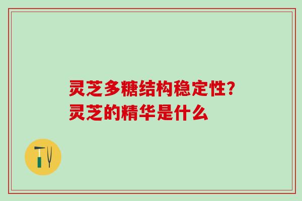 灵芝多糖结构稳定性？灵芝的精华是什么