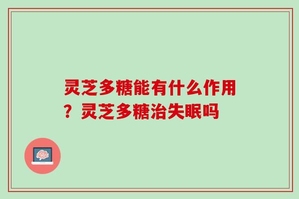灵芝多糖能有什么作用？灵芝多糖治失眠吗