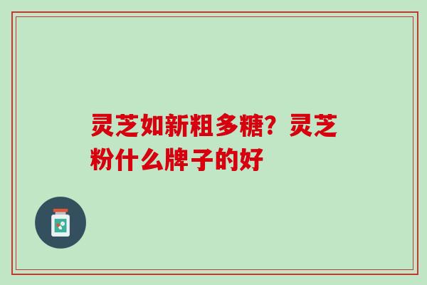 灵芝如新粗多糖？灵芝粉什么牌子的好