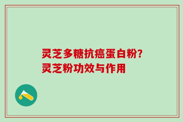 灵芝多糖抗癌蛋白粉？灵芝粉功效与作用