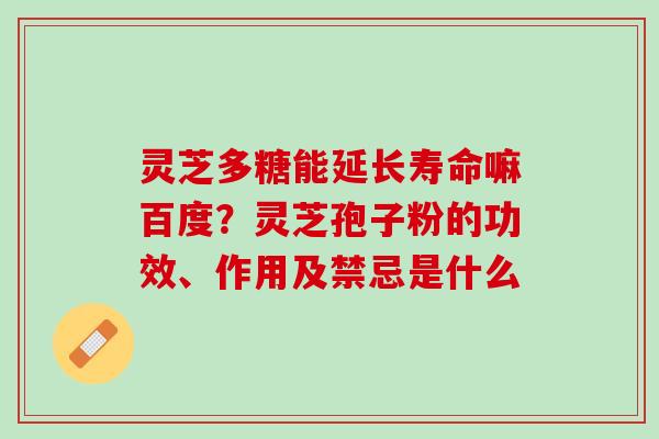 灵芝多糖能延长寿命嘛百度？灵芝孢子粉的功效、作用及禁忌是什么