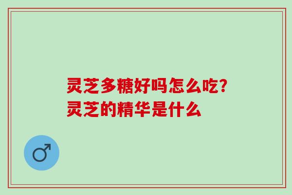 灵芝多糖好吗怎么吃?灵芝的精华是什么 灵芝多糖好吗怎么吃?灵芝的精华是什么