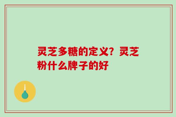灵芝多糖的定义?灵芝粉什么牌子的好 灵芝多糖的定义?灵芝粉什么牌子的好