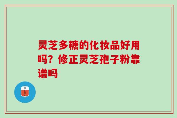 灵芝多糖的化妆品好用吗?修正灵芝孢子粉靠谱吗 灵芝多糖的化妆品好用吗?修正灵芝孢子粉靠谱吗