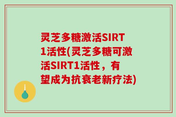 灵芝多糖激活SIRT1活性(灵芝多糖可激活SIRT1活性，有望成为抗衰老新疗法)