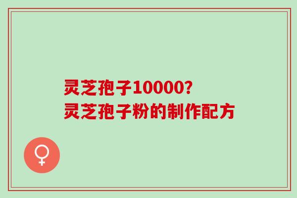 灵芝孢子10000？灵芝孢子粉的制作配方