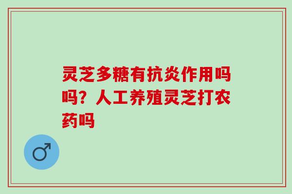 灵芝多糖有抗炎作用吗吗？人工养殖灵芝打农药吗