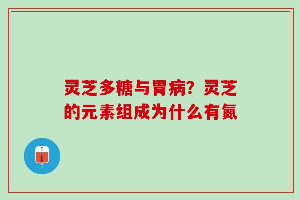 灵芝多糖与胃病？灵芝的元素组成为什么有氮