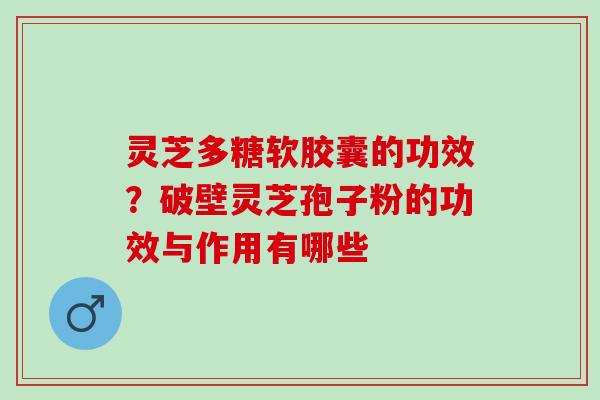 灵芝多糖软胶囊的功效？破壁灵芝孢子粉的功效与作用有哪些