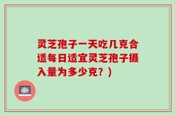 灵芝孢子一天吃几克合适每日适宜灵芝孢子摄入量为多少克?) 灵芝孢子一天吃几克合适每日适宜灵芝孢子摄入量为多少克?)