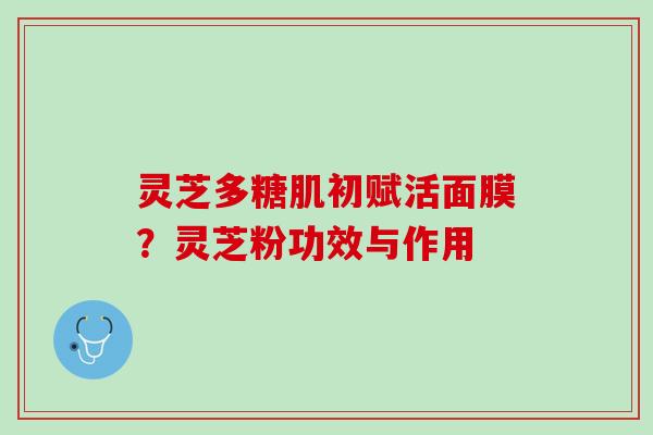 灵芝多糖肌初赋活面膜?灵芝粉功效与作用 灵芝多糖肌初赋活面膜?灵芝粉功效与作用