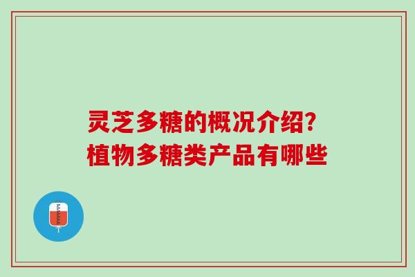 灵芝多糖的概况介绍？植物多糖类产品有哪些
