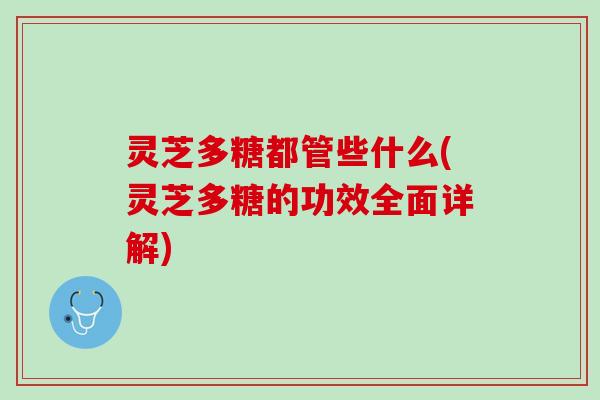 灵芝多糖都管些什么(灵芝多糖的功效全面详解) 灵芝多糖都管些什么(灵芝多糖的功效全面详解)