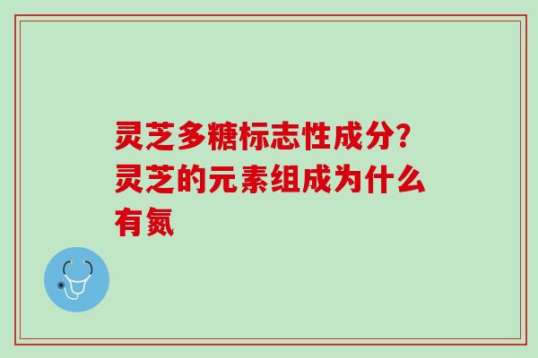 灵芝多糖标志性成分?灵芝的元素组成为什么有氮 灵芝多糖标志性成分?灵芝的元素组成为什么有氮