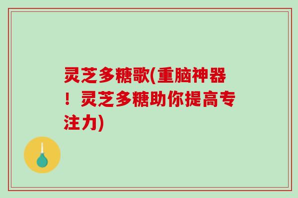灵芝多糖歌(重脑神器！灵芝多糖助你提高专注力)