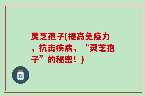 灵芝孢子(提高免疫力，抗击疾病，“灵芝孢子”的秘密！)