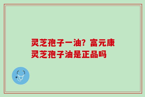 灵芝孢子一油？富元康灵芝孢子油是正品吗