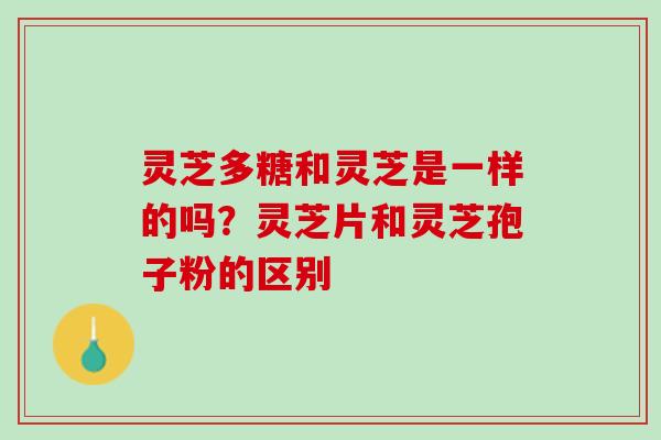 灵芝多糖和灵芝是一样的吗?灵芝片和灵芝孢子粉的区别 灵芝多糖和灵芝是一样的吗?灵芝片和灵芝孢子粉的区别