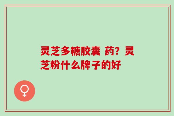 灵芝多糖胶囊 药？灵芝粉什么牌子的好