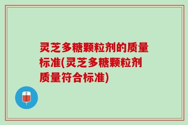 灵芝多糖颗粒剂的质量标准(灵芝多糖颗粒剂质量符合标准)