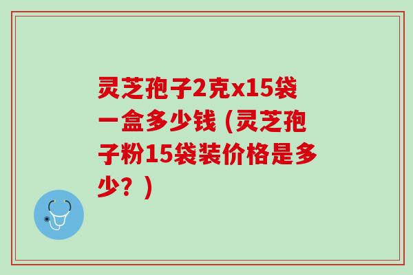 灵芝孢子2克x15袋一盒多少钱 (灵芝孢子粉15袋装价格是多少？)