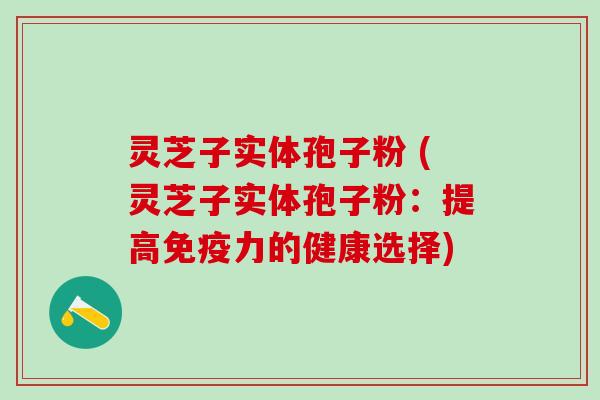 灵芝子实体孢子粉 (灵芝子实体孢子粉：提高免疫力的健康选择)