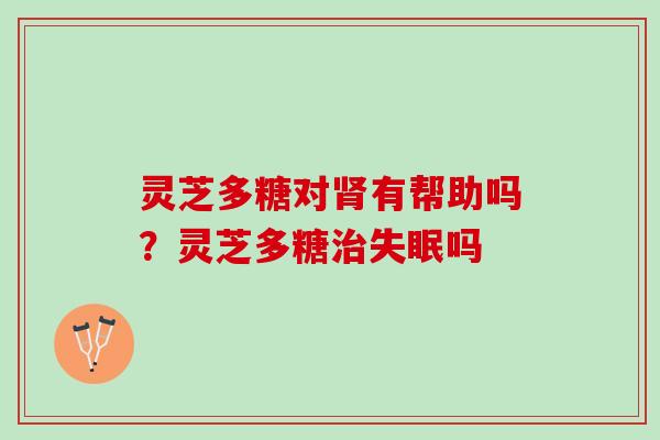 灵芝多糖对有帮助吗?灵芝多糖吗 灵芝多糖对有帮助吗?灵芝多糖吗