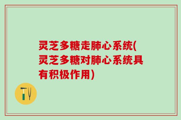 灵芝多糖走肺心系统(灵芝多糖对肺心系统具有积极作用)
