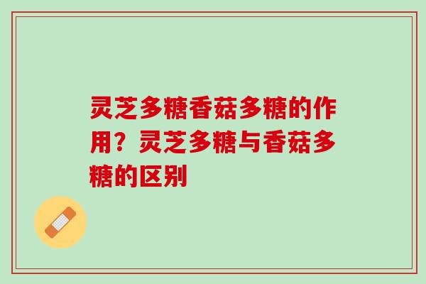 灵芝多糖香菇多糖的作用?灵芝多糖与香菇多糖的区别 灵芝多糖香菇多糖的作用?灵芝多糖与香菇多糖的区别