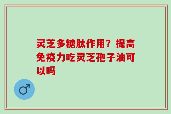 灵芝多糖肽作用？提高免疫力吃灵芝孢子油可以吗