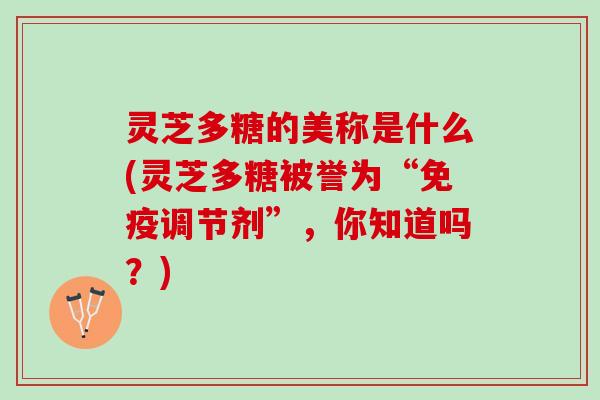 灵芝多糖的美称是什么(灵芝多糖被誉为“免疫调节剂”，你知道吗？)