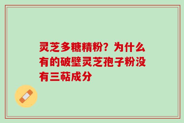 灵芝多糖精粉？为什么有的破壁灵芝孢子粉没有三萜成分