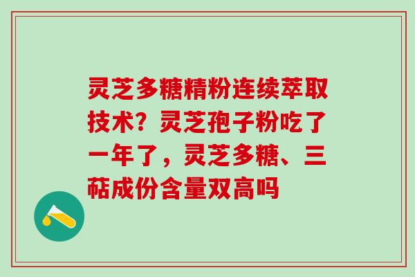 灵芝多糖精粉连续萃取技术？灵芝孢子粉吃了一年了，灵芝多糖、三萜成份含量双高吗