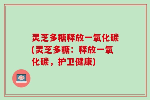灵芝多糖释放一氧化碳(灵芝多糖：释放一氧化碳，护卫健康)