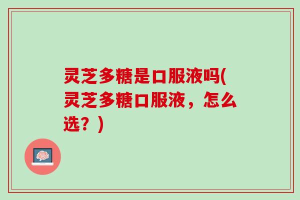 灵芝多糖是口服液吗(灵芝多糖口服液，怎么选？)