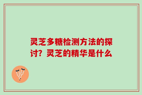 灵芝多糖检测方法的探讨？灵芝的精华是什么