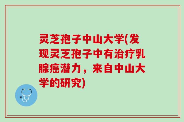 灵芝孢子中山大学(发现灵芝孢子中有治疗乳腺癌潜力，来自中山大学的研究)
