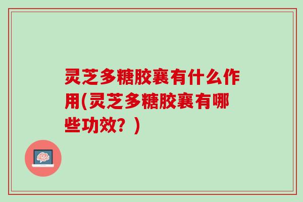灵芝多糖胶襄有什么作用(灵芝多糖胶襄有哪些功效？)
