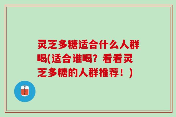 灵芝多糖适合什么人群喝(适合谁喝？看看灵芝多糖的人群推荐！)