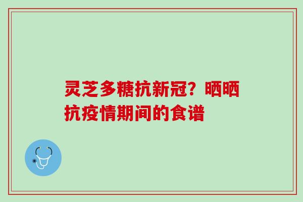 灵芝多糖抗新冠?晒晒抗疫情期间的食谱 灵芝多糖抗新冠?晒晒抗疫情期间的食谱