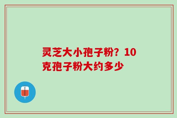灵芝大小孢子粉？10克孢子粉大约多少