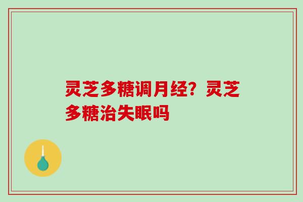 灵芝多糖调月经？灵芝多糖治失眠吗