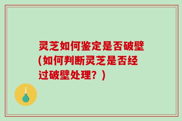 灵芝如何鉴定是否破壁(如何判断灵芝是否经过破壁处理？)