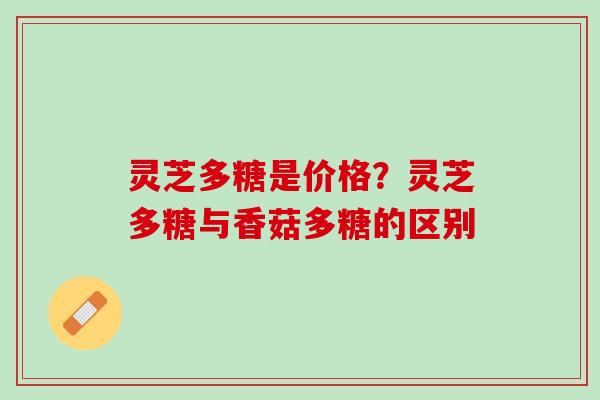 灵芝多糖是价格？灵芝多糖与香菇多糖的区别