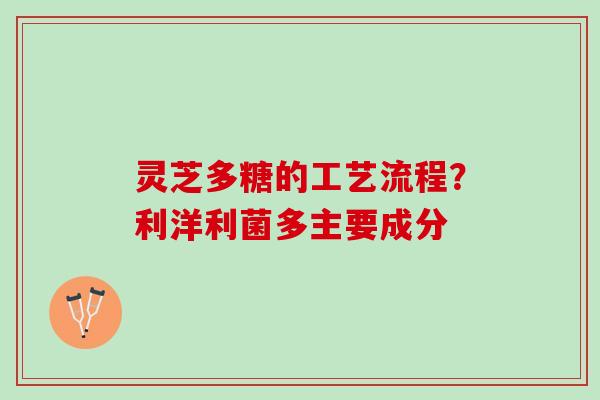 灵芝多糖的工艺流程？利洋利菌多主要成分