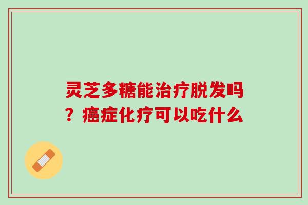 灵芝多糖能吗?症可以吃什么 灵芝多糖能吗?症可以吃什么